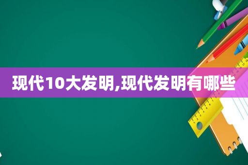 现代10大发明,现代发明有哪些