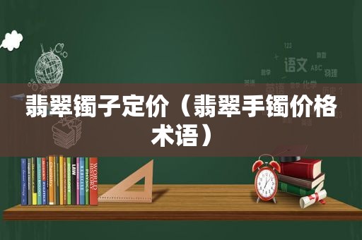 翡翠镯子定价（翡翠手镯价格术语）