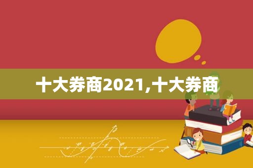 十大券商2021,十大券商