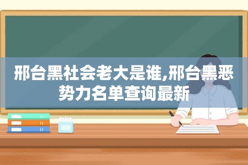 邢台黑社会老大是谁,邢台黑恶势力名单查询最新