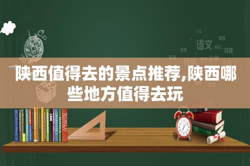 陕西值得去的景点推荐,陕西哪些地方值得去玩