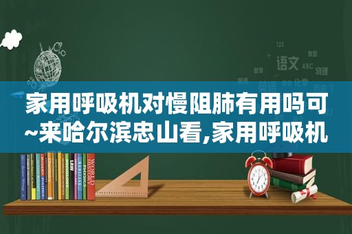 家用呼吸机对慢阻肺有用吗可~来哈尔滨忠山看,家用呼吸机推荐