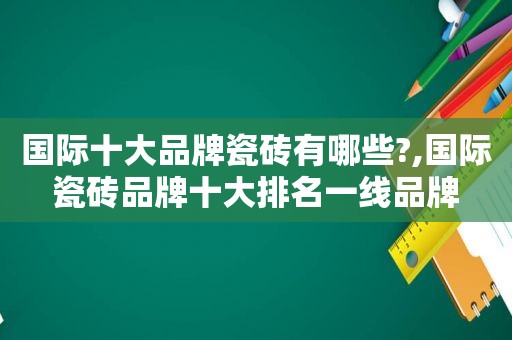 国际十大品牌瓷砖有哪些?,国际瓷砖品牌十大排名一线品牌  第1张