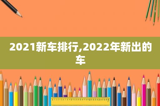 2021新车排行,2022年新出的车