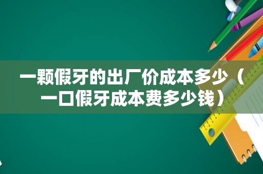 一颗假牙的出厂价成本多少（一口假牙成本费多少钱）