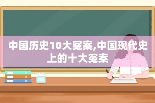 中国历史10大冤案,中国现代史上的十大冤案