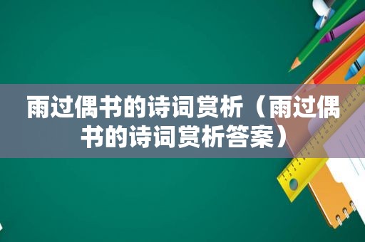 雨过偶书的诗词赏析（雨过偶书的诗词赏析答案）