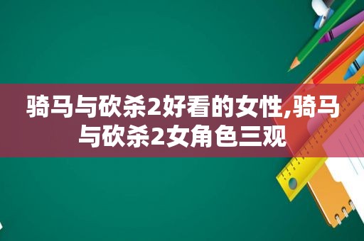 骑马与砍杀2好看的女性,骑马与砍杀2女角色三观