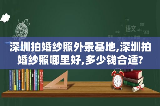 深圳拍婚纱照外景基地,深圳拍婚纱照哪里好,多少钱合适?