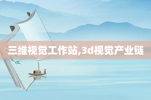 三维视觉工作站,3d视觉产业链