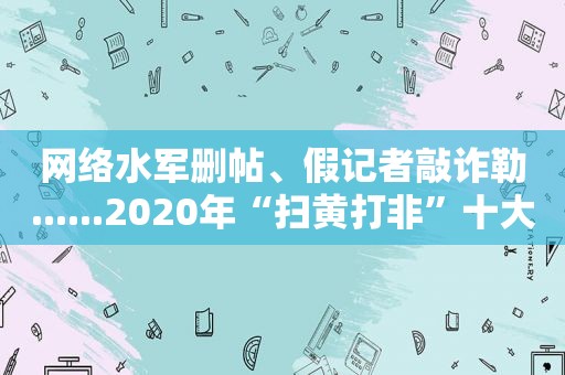 网络水军删帖、假记者敲诈勒......2020年“扫黄打非”十大案件公布→