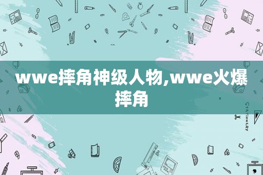 wwe摔角神级人物,wwe火爆摔角