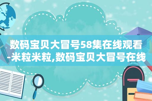 数码宝贝大冒号58集在线观看-米粒米粒,数码宝贝大冒号在线播放