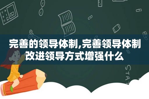 完善的领导体制,完善领导体制改进领导方式增强什么