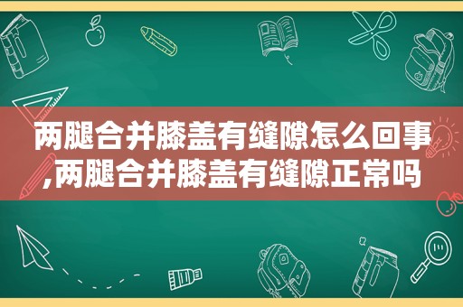 两腿合并膝盖有缝隙怎么回事,两腿合并膝盖有缝隙正常吗