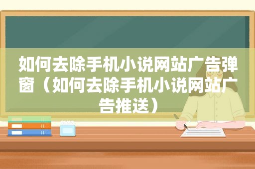 如何去除手机小说网站广告弹窗（如何去除手机小说网站广告推送）