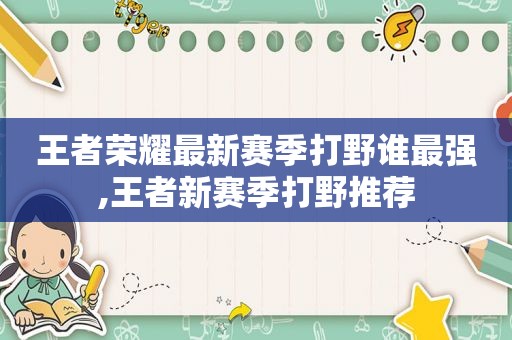 王者荣耀最新赛季打野谁最强,王者新赛季打野推荐