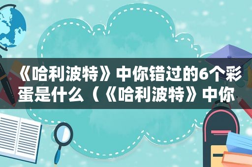 《哈利波特》中你错过的6个彩蛋是什么（《哈利波特》中你错过的6个彩蛋有哪些）