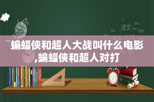 蝙蝠侠和超人大战叫什么电影,蝙蝠侠和超人对打