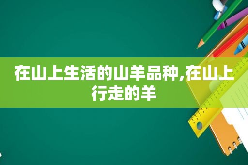 在山上生活的山羊品种,在山上行走的羊  第1张