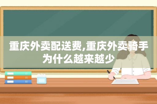 重庆外卖配送费,重庆外卖骑手为什么越来越少