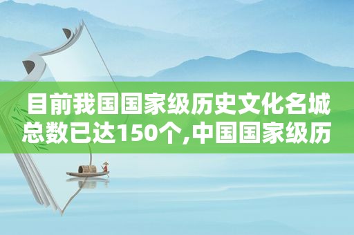 目前我国国家级历史文化名城总数已达150个,中国国家级历史文化名城