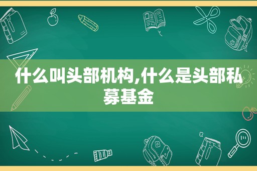 什么叫头部机构,什么是头部私募基金