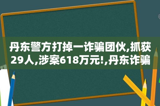 丹东警方打掉一诈骗团伙,抓获29人,涉案618万元!,丹东诈骗最新消息新闻