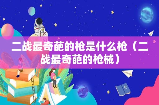 二战最奇葩的枪是什么枪（二战最奇葩的枪械）  第1张