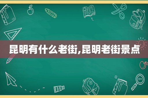 昆明有什么老街,昆明老街景点