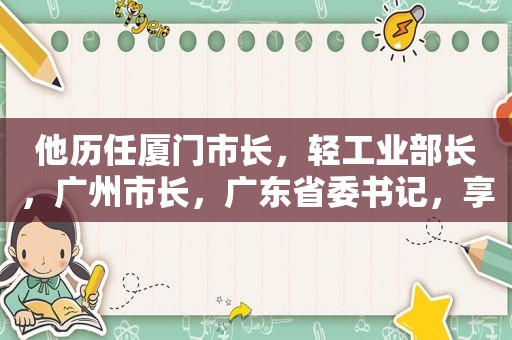 他历任厦门市长，轻工业部长，广州市长，广东省委书记，享年90岁