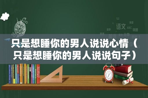 只是想睡你的男人说说心情（只是想睡你的男人说说句子）