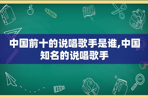 中国前十的说唱歌手是谁,中国知名的说唱歌手