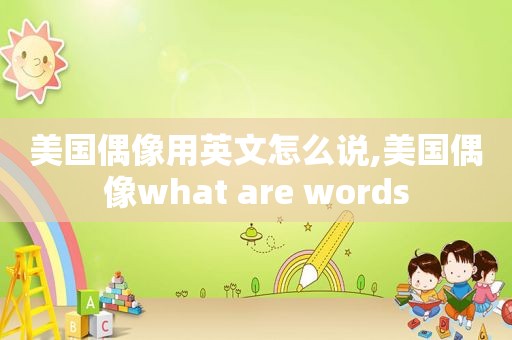 美国偶像用英文怎么说,美国偶像what are words