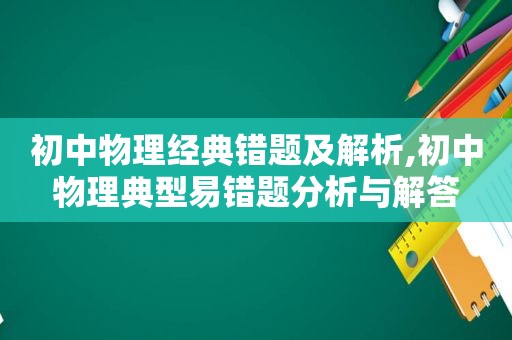 初中物理经典错题及解析,初中物理典型易错题分析与解答