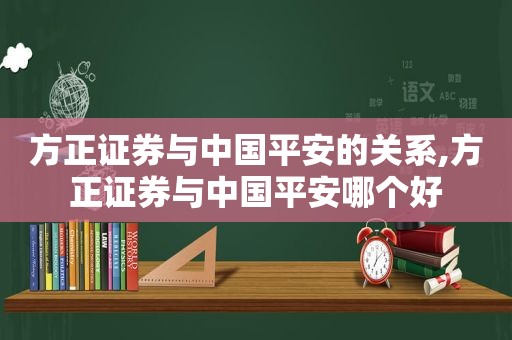 方正证券与中国平安的关系,方正证券与中国平安哪个好