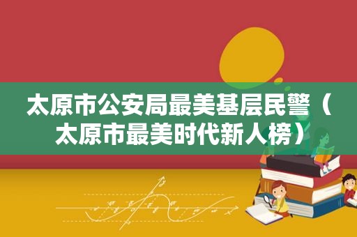 太原市公安局最美基层民警（太原市最美时代新人榜）