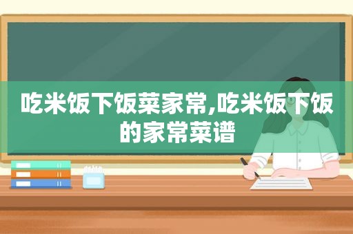 吃米饭下饭菜家常,吃米饭下饭的家常菜谱