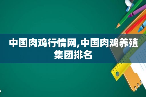 中国肉鸡行情网,中国肉鸡养殖集团排名