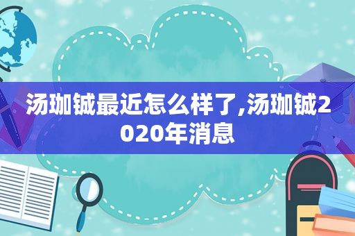 汤珈铖最近怎么样了,汤珈铖2020年消息  第1张