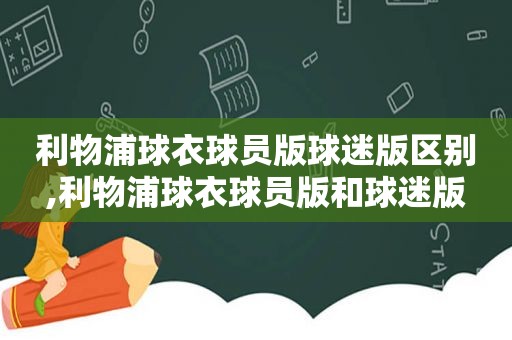 利物浦球衣球员版球迷版区别,利物浦球衣球员版和球迷版