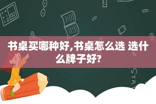 书桌买哪种好,书桌怎么选 选什么牌子好?