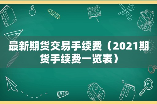 最新期货交易手续费（2021期货手续费一览表）