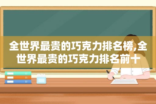 全世界最贵的巧克力排名榜,全世界最贵的巧克力排名前十