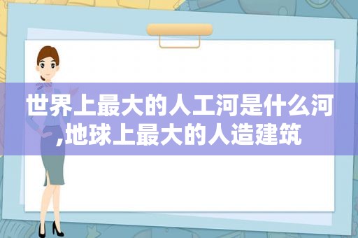 世界上最大的人工河是什么河,地球上最大的人造建筑