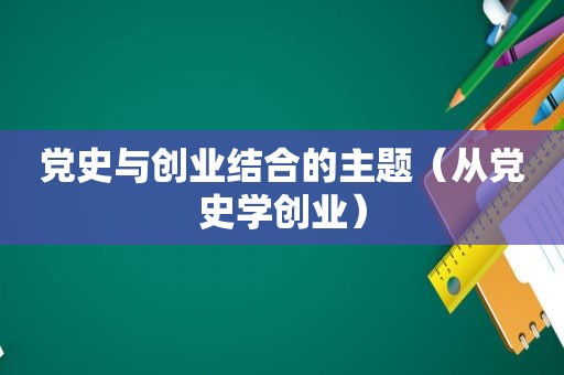 党史与创业结合的主题（从党史学创业）