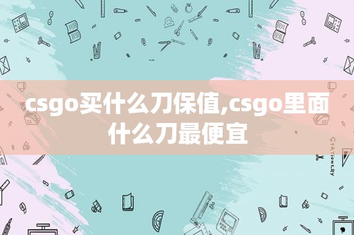 csgo买什么刀保值,csgo里面什么刀最便宜