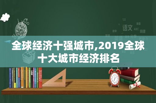 全球经济十强城市,2019全球十大城市经济排名