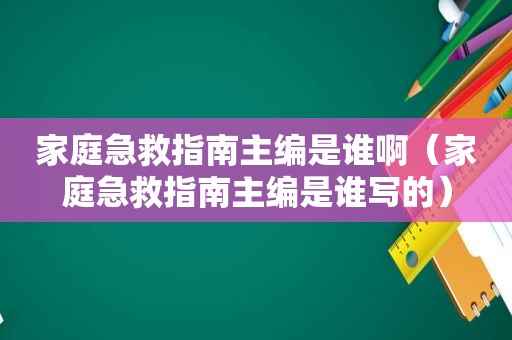 家庭急救指南主编是谁啊（家庭急救指南主编是谁写的）