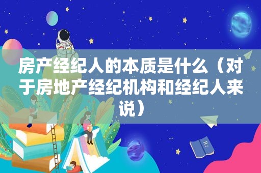 房产经纪人的本质是什么（对于房地产经纪机构和经纪人来说）